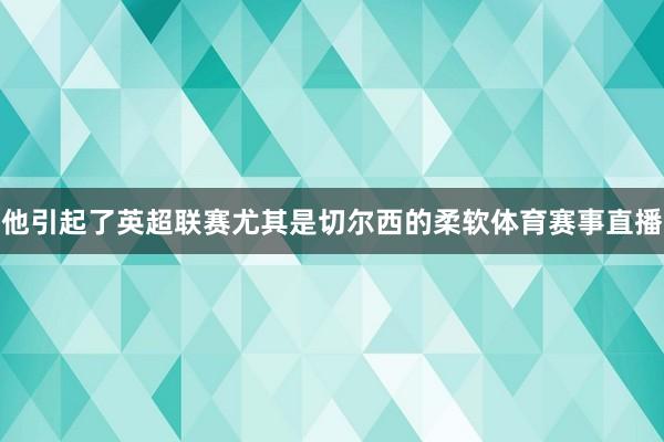 他引起了英超联赛尤其是切尔西的柔软体育赛事直播