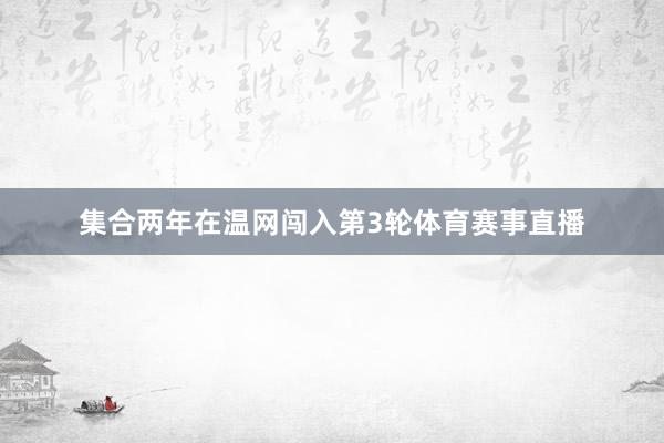 集合两年在温网闯入第3轮体育赛事直播