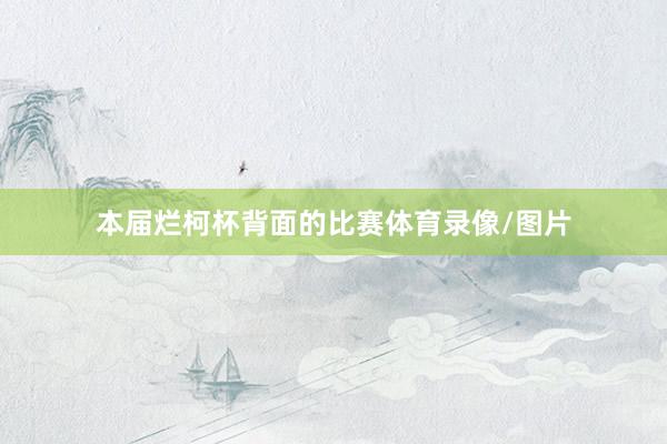 本届烂柯杯背面的比赛体育录像/图片