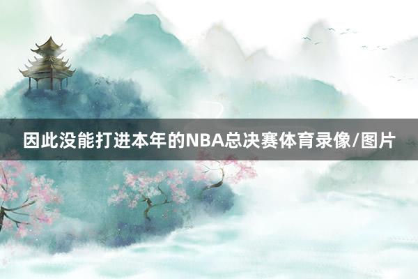 因此没能打进本年的NBA总决赛体育录像/图片