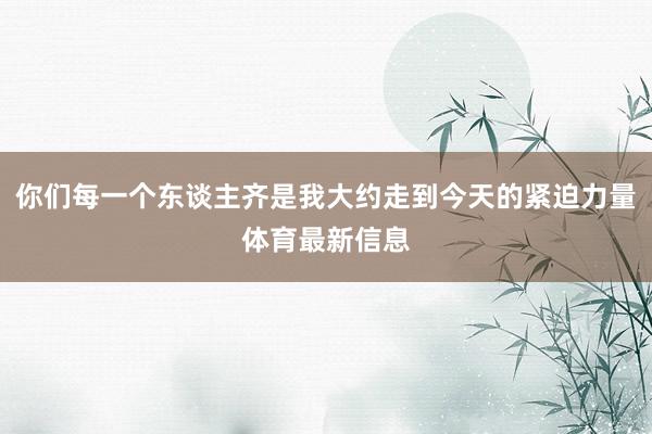 你们每一个东谈主齐是我大约走到今天的紧迫力量体育最新信息