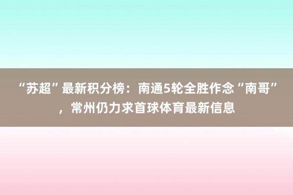 “苏超”最新积分榜：南通5轮全胜作念“南哥”，常州仍力求首球体育最新信息