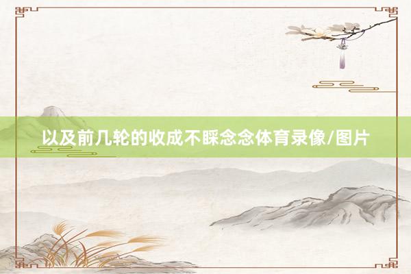 以及前几轮的收成不睬念念体育录像/图片