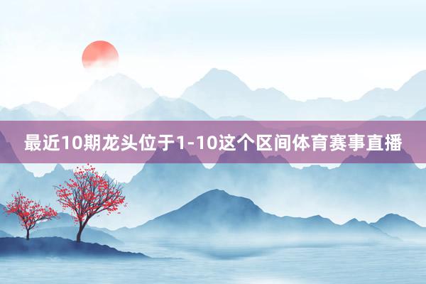 最近10期龙头位于1-10这个区间体育赛事直播