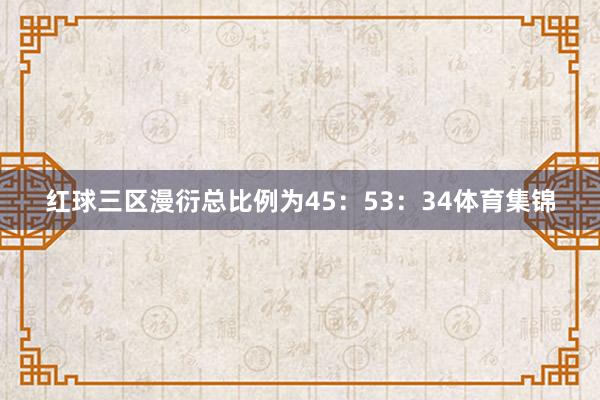 红球三区漫衍总比例为45：53：34体育集锦