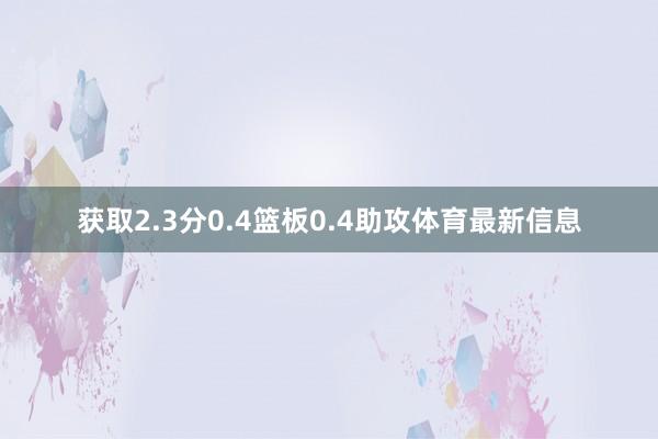 获取2.3分0.4篮板0.4助攻体育最新信息