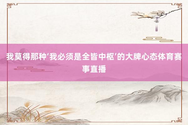 我莫得那种‘我必须是全皆中枢’的大牌心态体育赛事直播