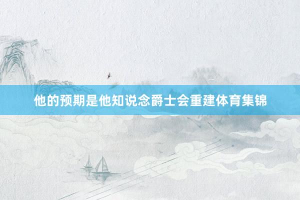 他的预期是他知说念爵士会重建体育集锦