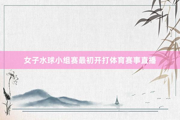 女子水球小组赛最初开打体育赛事直播