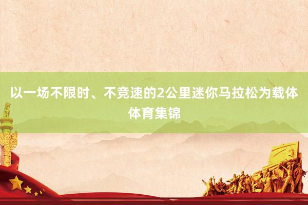 以一场不限时、不竞速的2公里迷你马拉松为载体体育集锦