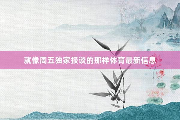 就像周五独家报谈的那样体育最新信息