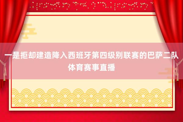 一是拒却建造降入西班牙第四级别联赛的巴萨二队体育赛事直播