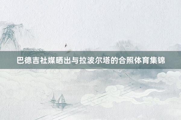 巴德吉社媒晒出与拉波尔塔的合照体育集锦