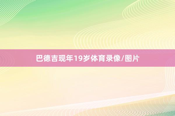 巴德吉现年19岁体育录像/图片