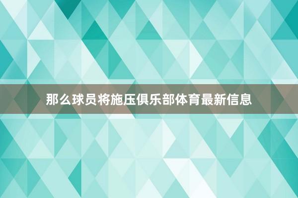 那么球员将施压俱乐部体育最新信息