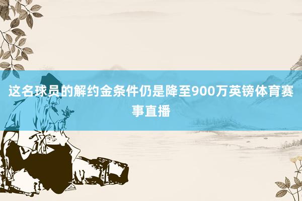 这名球员的解约金条件仍是降至900万英镑体育赛事直播