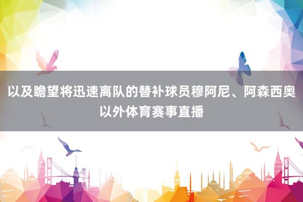 以及瞻望将迅速离队的替补球员穆阿尼、阿森西奥以外体育赛事直播