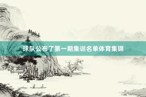 球队公布了第一期集训名单体育集锦