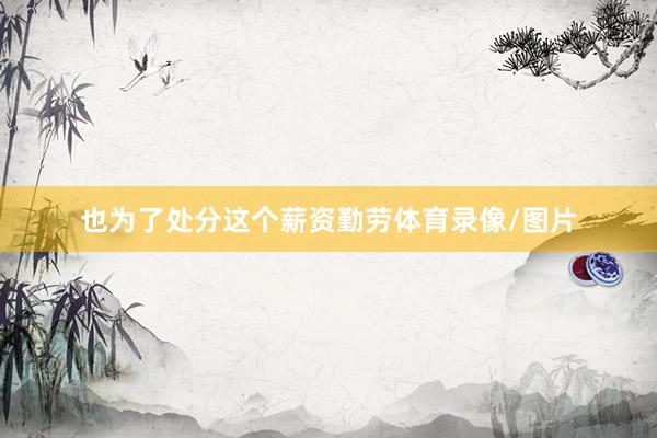 也为了处分这个薪资勤劳体育录像/图片