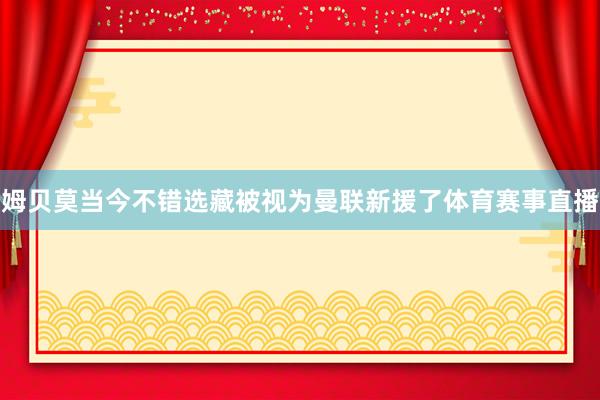姆贝莫当今不错选藏被视为曼联新援了体育赛事直播