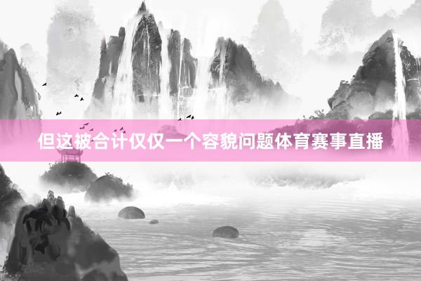 但这被合计仅仅一个容貌问题体育赛事直播