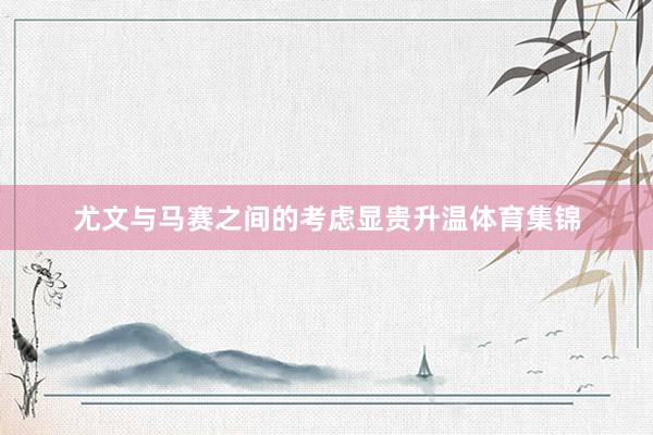 尤文与马赛之间的考虑显贵升温体育集锦