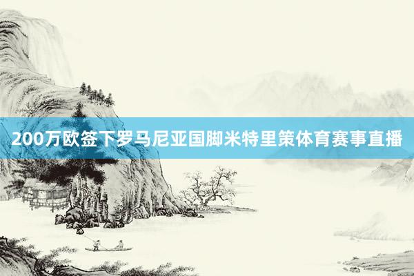 200万欧签下罗马尼亚国脚米特里策体育赛事直播