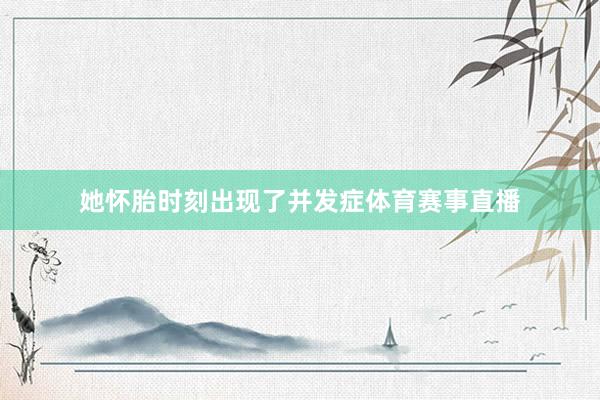 她怀胎时刻出现了并发症体育赛事直播