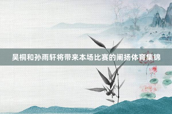 吴桐和孙雨轩将带来本场比赛的阐扬体育集锦