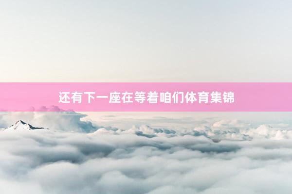 还有下一座在等着咱们体育集锦
