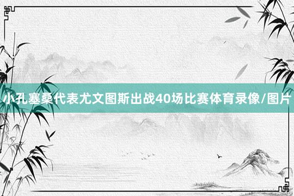小孔塞桑代表尤文图斯出战40场比赛体育录像/图片
