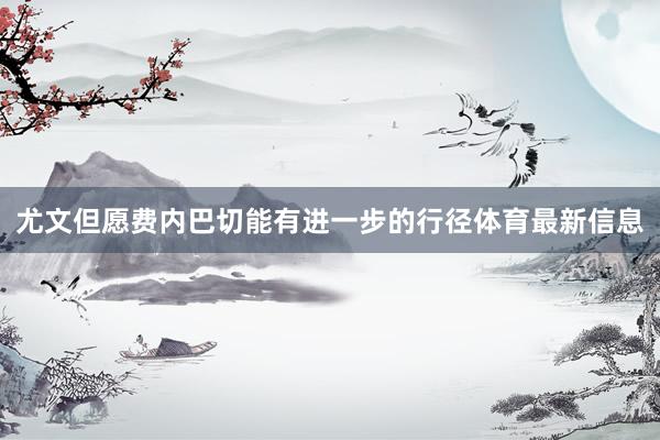 尤文但愿费内巴切能有进一步的行径体育最新信息