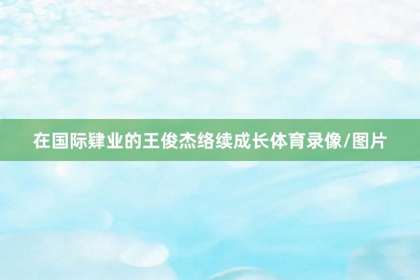 在国际肄业的王俊杰络续成长体育录像/图片