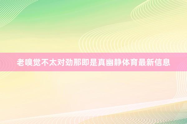 老嗅觉不太对劲那即是真幽静体育最新信息