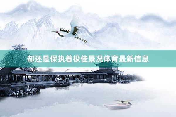 却还是保执着极佳景况体育最新信息