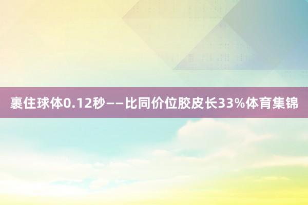 裹住球体0.12秒——比同价位胶皮长33%体育集锦