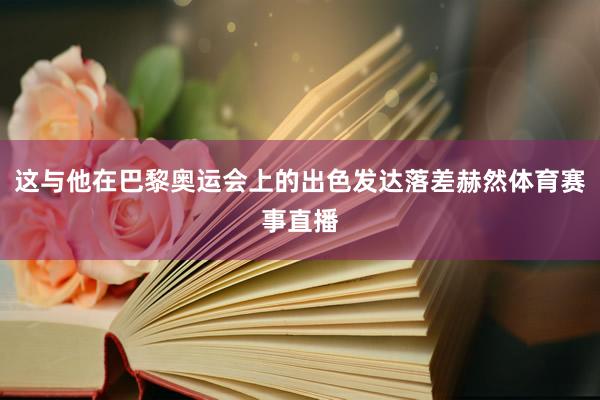 这与他在巴黎奥运会上的出色发达落差赫然体育赛事直播