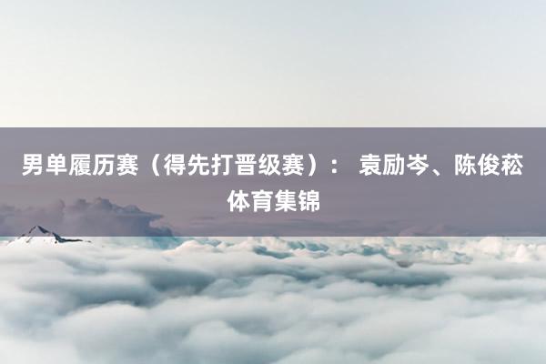 男单履历赛（得先打晋级赛）： 袁励岑、陈俊菘体育集锦