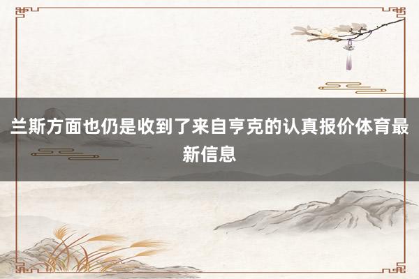 兰斯方面也仍是收到了来自亨克的认真报价体育最新信息