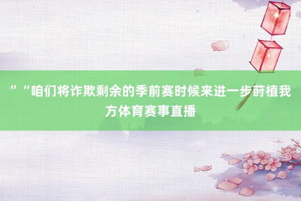 ”“咱们将诈欺剩余的季前赛时候来进一步莳植我方体育赛事直播