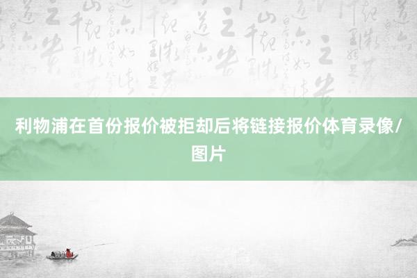 利物浦在首份报价被拒却后将链接报价体育录像/图片