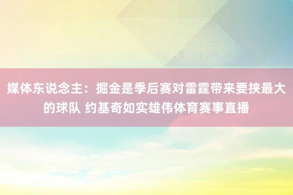媒体东说念主：掘金是季后赛对雷霆带来要挟最大的球队 约基奇如实雄伟体育赛事直播