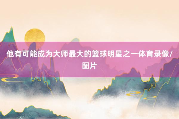 他有可能成为大师最大的篮球明星之一体育录像/图片