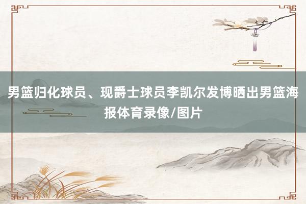男篮归化球员、现爵士球员李凯尔发博晒出男篮海报体育录像/图片