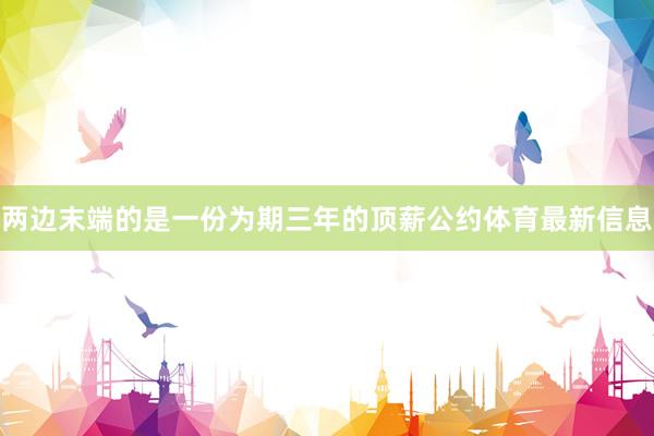 两边末端的是一份为期三年的顶薪公约体育最新信息
