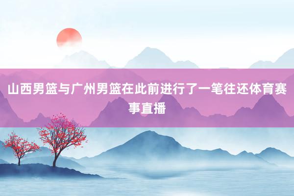 山西男篮与广州男篮在此前进行了一笔往还体育赛事直播