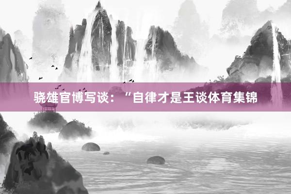 骁雄官博写谈：“自律才是王谈体育集锦