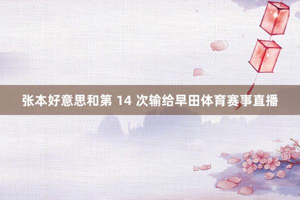 张本好意思和第 14 次输给早田体育赛事直播