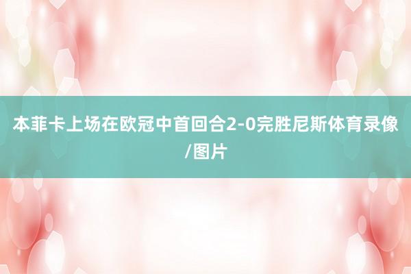 本菲卡上场在欧冠中首回合2-0完胜尼斯体育录像/图片