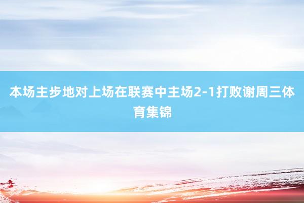 本场主步地对上场在联赛中主场2-1打败谢周三体育集锦